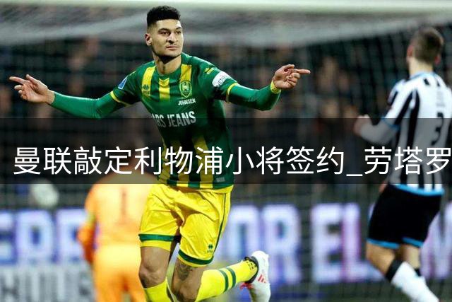曼联敲定利物浦小将签约 劳塔罗力挺阿尔瓦雷斯